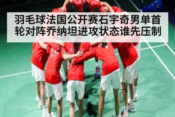 羽毛球法国公开赛石宇奇男单首轮对阵乔纳坦进攻状态谁先压制（Wending）