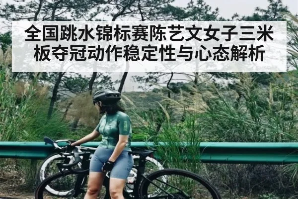 全国跳水锦标赛陈艺文女子三米板夺冠动作稳定性与心态解析（Wending）
