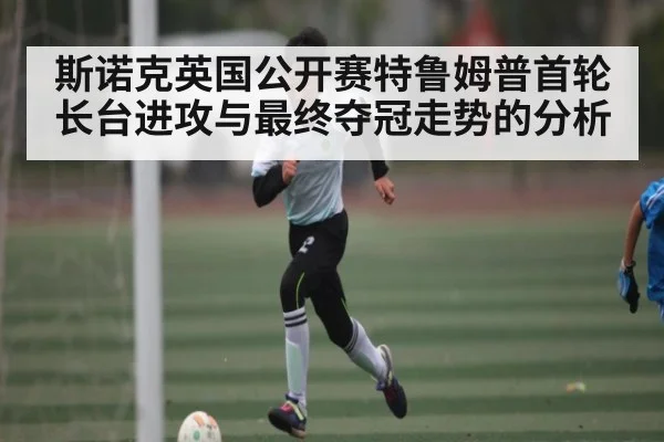 斯诺克英国公开赛特鲁姆普首轮长台进攻与最终夺冠走势的分析（Wending）