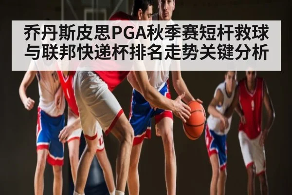 乔丹斯皮思PGA秋季赛短杆救球与联邦快递杯排名走势关键分析（Wending）